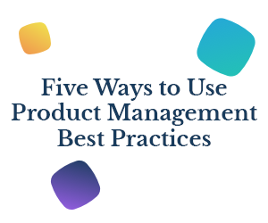 Five Ways to Use Product Management Best Practices